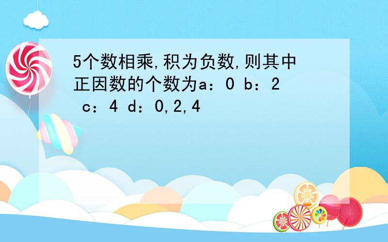 5个数相乘,积为负数,则其中正因数的个数为a：0 b：2 c：4 d：0,2,4