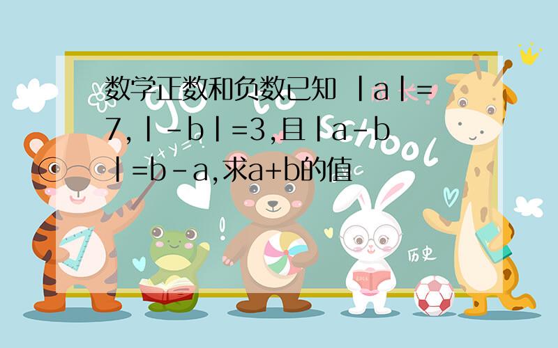 数学正数和负数已知 |a|=7,|-b|=3,且|a-b|=b-a,求a+b的值