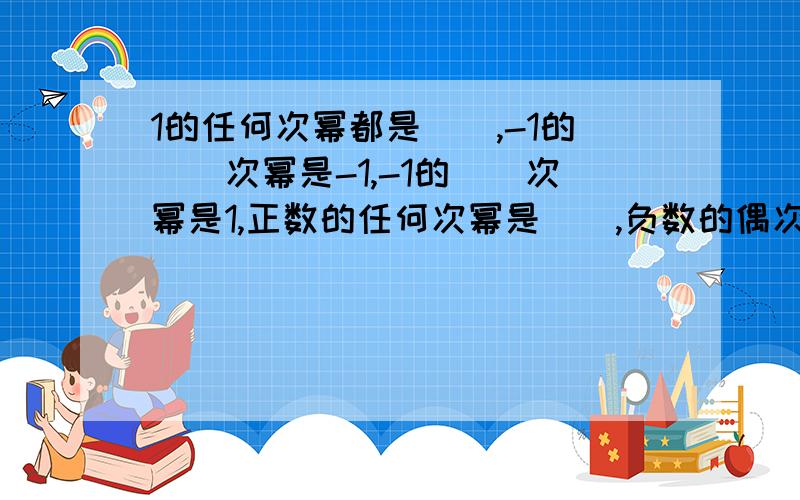 1的任何次幂都是（）,-1的（）次幂是-1,-1的（）次幂是1,正数的任何次幂是（）,负数的偶次幂是（）负数的奇次幂是（）