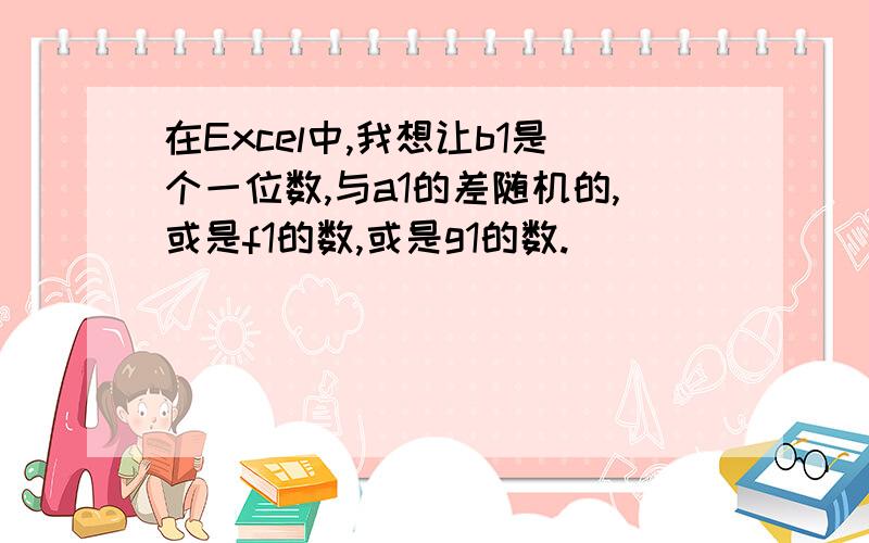 在Excel中,我想让b1是个一位数,与a1的差随机的,或是f1的数,或是g1的数.