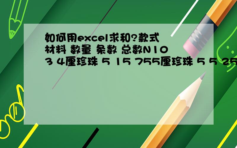 如何用excel求和?款式 材料 数量 条数 总数N103 4厘珍珠 5 15 755厘珍珠 5 5 256厘珍珠 5 5 257厘珍珠 0N104 4厘珍珠 4 4 165厘珍珠 4 4 166厘珍珠 2 4 87厘珍珠 2 6 127厘CCB 2 3 6方玻璃 1 9 9材料名称 材料合计