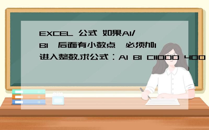 EXCEL 公式 如果A1/B1,后面有小数点,必须加1进入整数.求公式：A1 B1 C11000 400 （A1/B1=2.5 得出的值为3；） 3*B1=C1.如果A1/B1=整数,例如4；那么c1=4*B1.请给出公式,