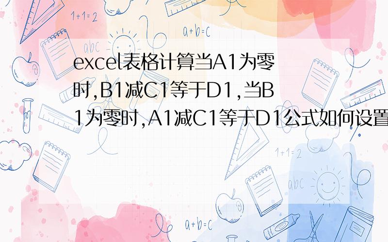 excel表格计算当A1为零时,B1减C1等于D1,当B1为零时,A1减C1等于D1公式如何设置