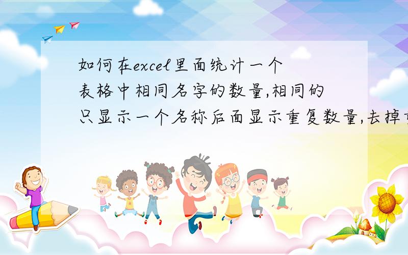 如何在excel里面统计一个表格中相同名字的数量,相同的只显示一个名称后面显示重复数量,去掉重复的名字.比如在一个图书书目的表格中,写西游记的有三行,水浒传的有四行,能得出在西游记