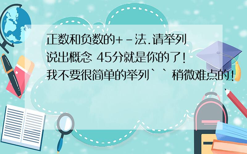 正数和负数的+-法.请举列 说出概念 45分就是你的了!我不要很简单的举列``稍微难点的!