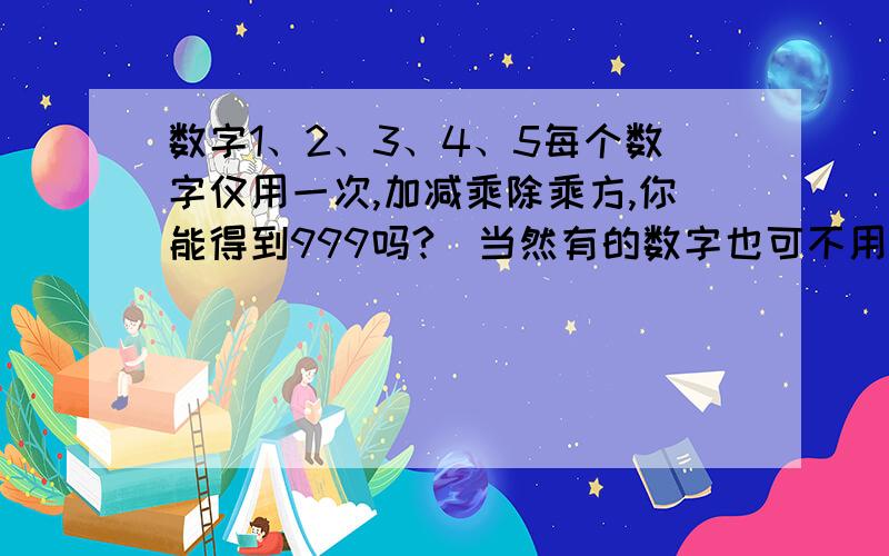 数字1、2、3、4、5每个数字仅用一次,加减乘除乘方,你能得到999吗?（当然有的数字也可不用）