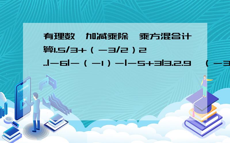 有理数,加减乘除,乘方混合计算1.5/3+（－3/2）2..|－6|－（－1）－|－5+3|3.2.9÷（－3/4）+9又10/1×（－0.75）4.－1的4次方－（1－0.5）×3/1×｛2＋（－3）²｝要解出来