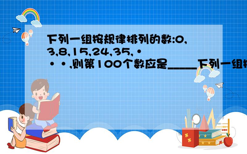 下列一组按规律排列的数:0,3,8,15,24,35,···,则第100个数应是_____下列一组按规律排列的数:0,3,8,15,24,35,···,则第100个数应是____,第n个数为____(n为正整数)