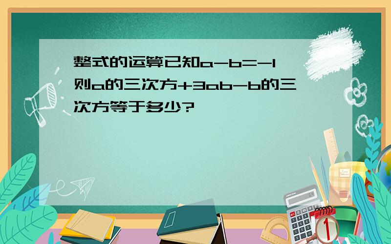 整式的运算已知a-b=-1,则a的三次方+3ab-b的三次方等于多少?