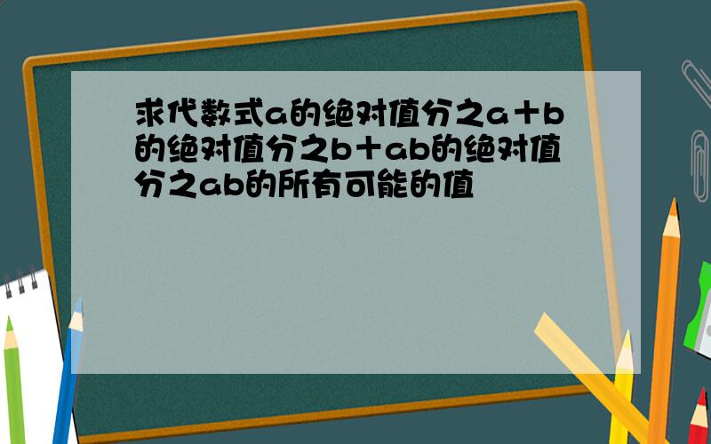 求代数式a的绝对值分之a＋b的绝对值分之b＋ab的绝对值分之ab的所有可能的值