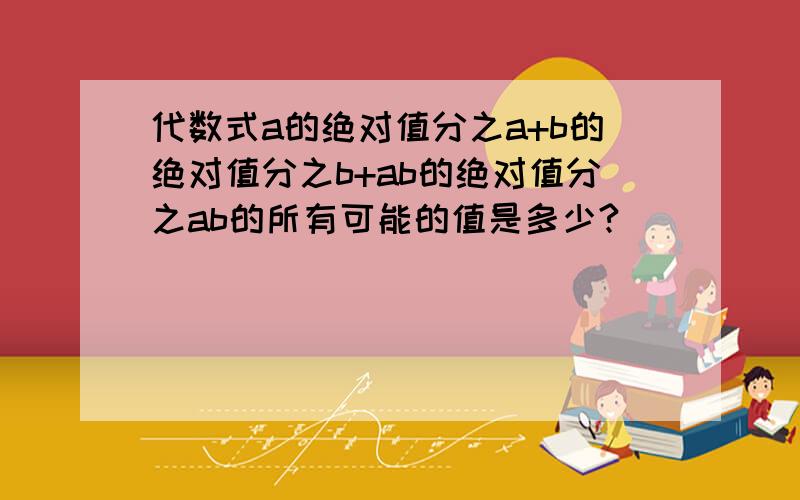 代数式a的绝对值分之a+b的绝对值分之b+ab的绝对值分之ab的所有可能的值是多少?