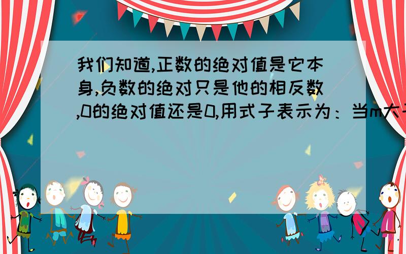 我们知道,正数的绝对值是它本身,负数的绝对只是他的相反数,0的绝对值还是0,用式子表示为：当m大于等于0时,m的绝对值=（）；当m小于0时,m的绝对值=9（） （用含m的式子填空）