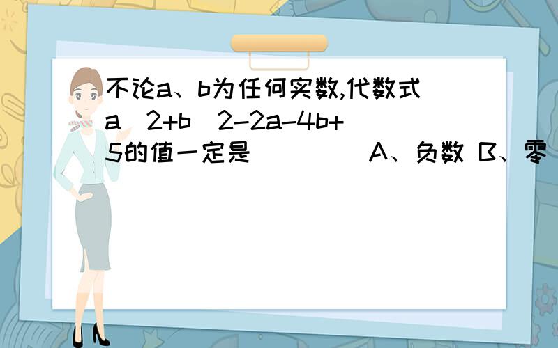 不论a、b为任何实数,代数式a^2+b^2-2a-4b+5的值一定是____ A、负数 B、零 C、正数 D、非负数不论a、b为任何实数,代数式a^2+b^2-2a-4b+5的值一定是____A、负数 B、零 C、正数 D、非负数