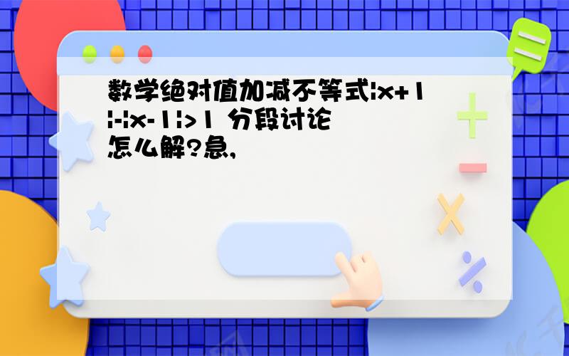 数学绝对值加减不等式|x+1|-|x-1|>1 分段讨论怎么解?急,