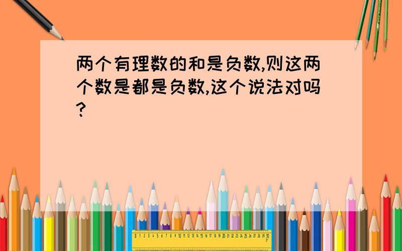 两个有理数的和是负数,则这两个数是都是负数,这个说法对吗?