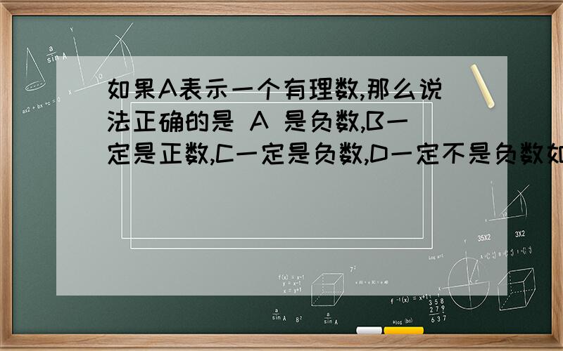 如果A表示一个有理数,那么说法正确的是 A 是负数,B一定是正数,C一定是负数,D一定不是负数如果A表示一个有理数,那么说法正确的是A 是负数,B一定是正数,C一定是负数,D一定不是负数