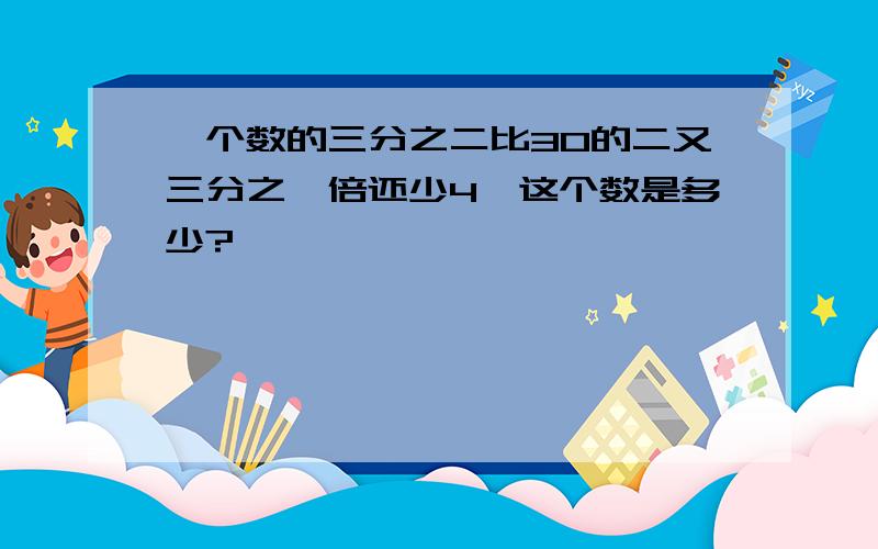 一个数的三分之二比30的二又三分之一倍还少4,这个数是多少?