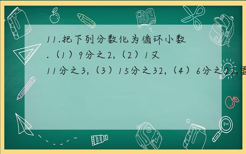 11.把下列分数化为循环小数.（1）9分之2,（2）1又11分之3,（3）15分之32,（4）6分之22,要图片,要过程.