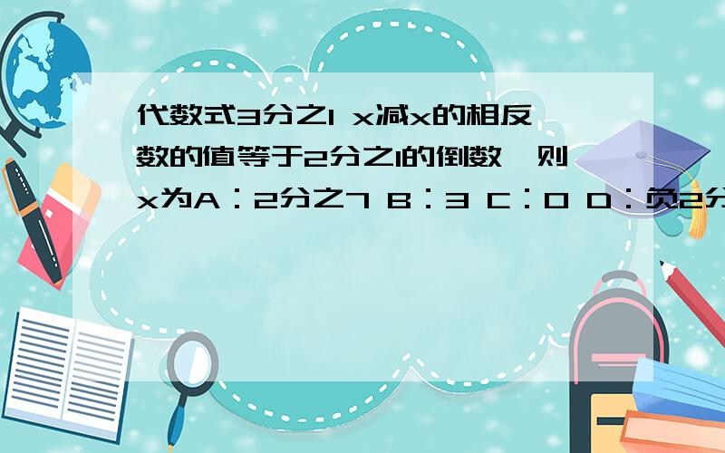 代数式3分之1 x减x的相反数的值等于2分之1的倒数,则x为A：2分之7 B：3 C：0 D：负2分之7