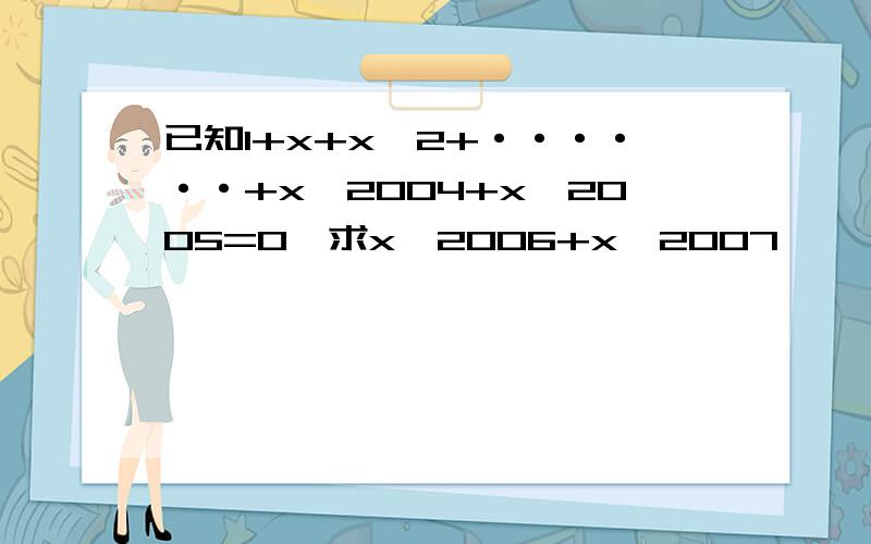 已知1+x+x^2+······+x^2004+x^2005=0,求x^2006+x^2007