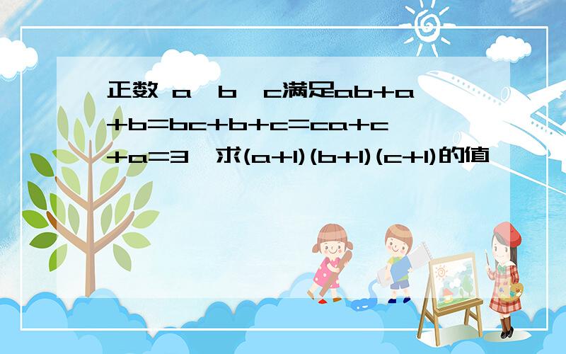 正数 a,b,c满足ab+a+b=bc+b+c=ca+c+a=3,求(a+1)(b+1)(c+1)的值