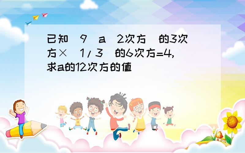 已知(9(a)2次方)的3次方×(1/3)的6次方=4,求a的12次方的值