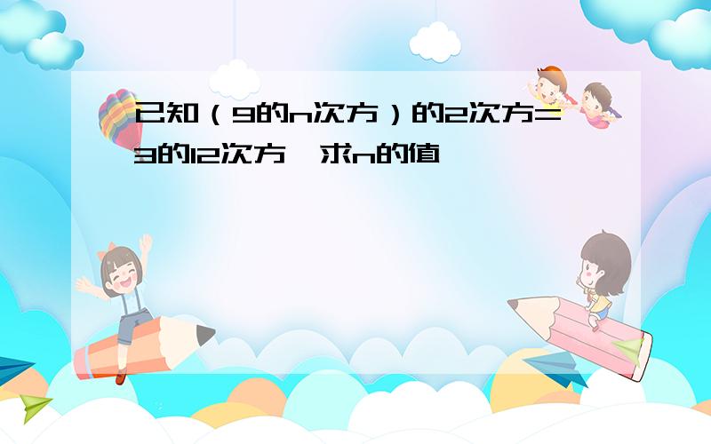 已知（9的n次方）的2次方=3的12次方,求n的值