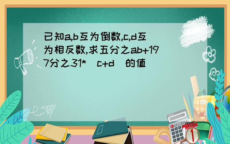 已知a,b互为倒数,c,d互为相反数,求五分之ab+197分之31*（c+d）的值