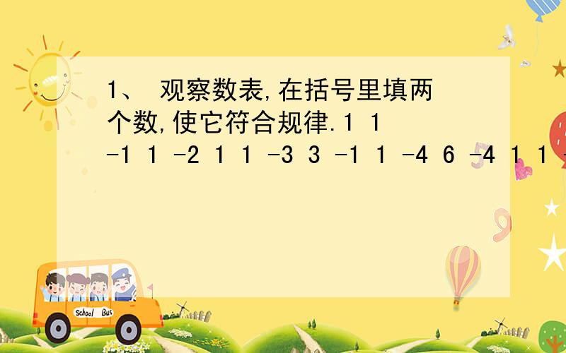 1、 观察数表,在括号里填两个数,使它符合规律.1 1 -1 1 -2 1 1 -3 3 -1 1 -4 6 -4 1 1 -5 （ ） -10 51、\x05观察数表,在括号里填两个数,使它符合规律.11 -11 -2 1 1 -3 3 -11 -4 6 -4 11 -5 （ ） -10 5 -11 -6 ( ) -20 15