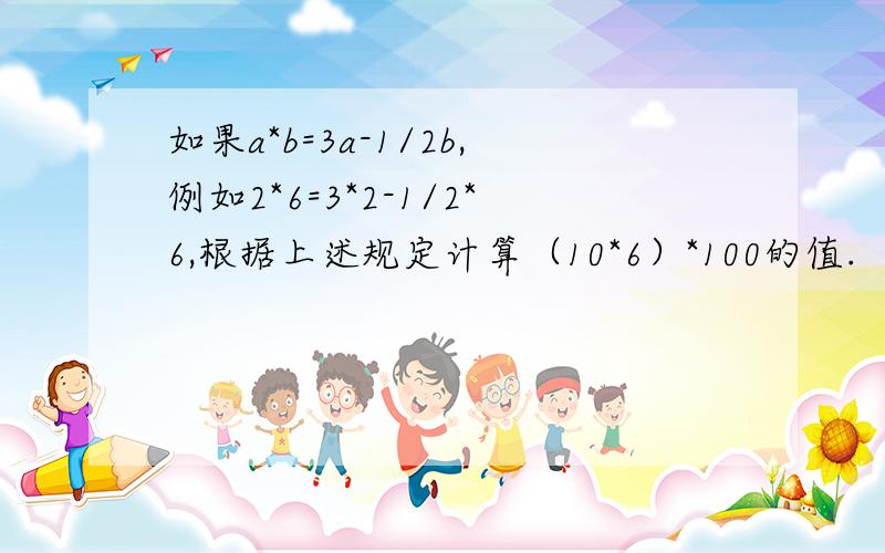 如果a*b=3a-1/2b,例如2*6=3*2-1/2*6,根据上述规定计算（10*6）*100的值.