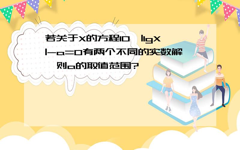 若关于X的方程10^|lgX|-a=0有两个不同的实数解,则a的取值范围?