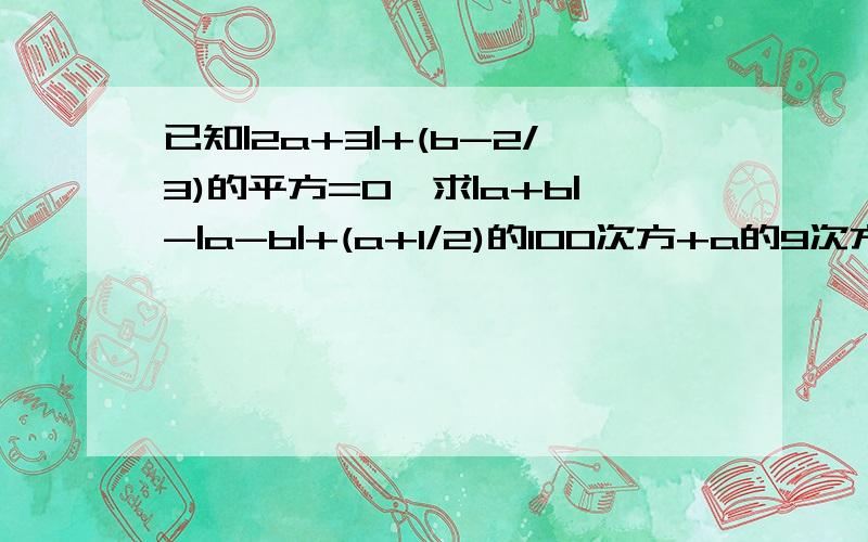 已知|2a+3|+(b-2/3)的平方=0,求|a+b|-|a-b|+(a+1/2)的100次方+a的9次方*b的10次方*（-2/3）的20次方不会的别废话,我在线上等,