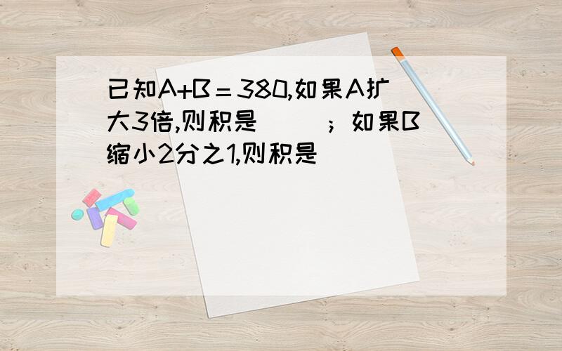 已知A+B＝380,如果A扩大3倍,则积是（ ）；如果B缩小2分之1,则积是（ ）