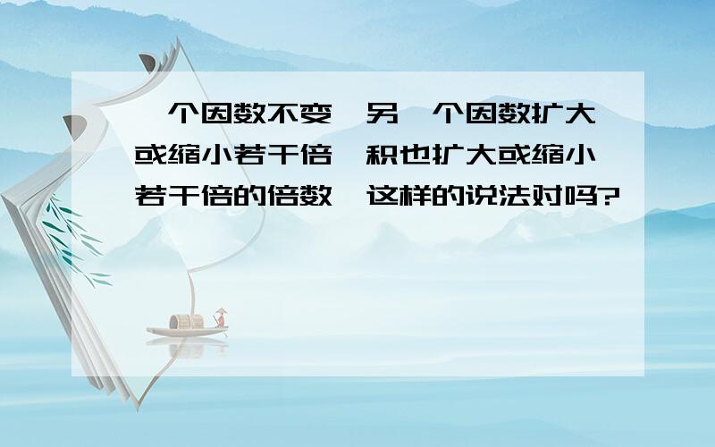 一个因数不变,另一个因数扩大或缩小若干倍,积也扩大或缩小若干倍的倍数,这样的说法对吗?