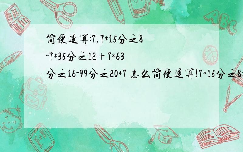 简便运算:7.7*15分之8-7*35分之12+7*63分之16-99分之20*7 怎么简便运算!7*15分之8-7*35分之12+7*63分之16-99分之20*7 这才是正确问题！