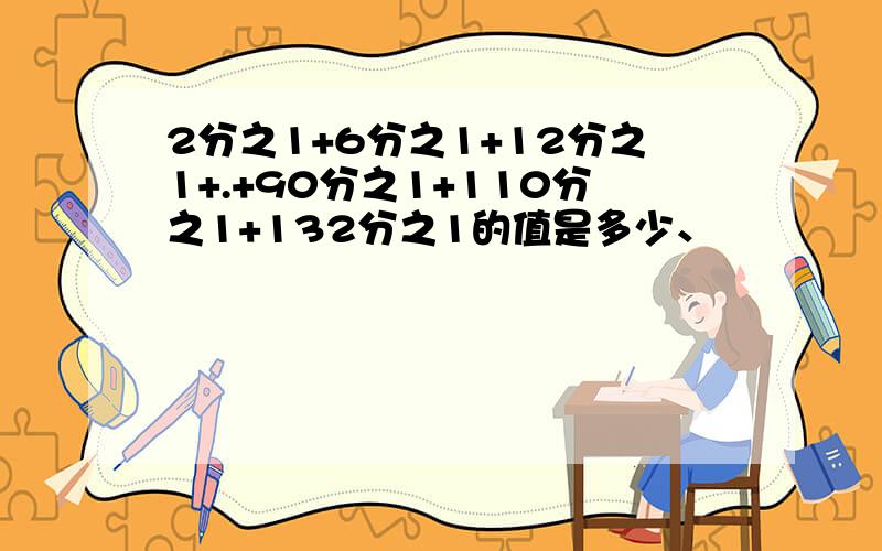 2分之1+6分之1+12分之1+.+90分之1+110分之1+132分之1的值是多少、