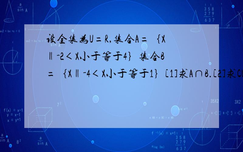 设全集为U=R,集合A=｛X‖-2＜X小于等于4｝集合B=｛X‖-4＜X小于等于1｝[1]求A∩B.[2]求CU（A∩B）