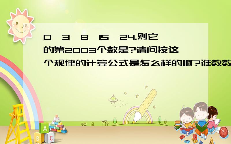 0、3、8、15、24.则它的第2003个数是?请问按这个规律的计算公式是怎么样的啊?谁教教我?我想知道怎样很快的计算出来!