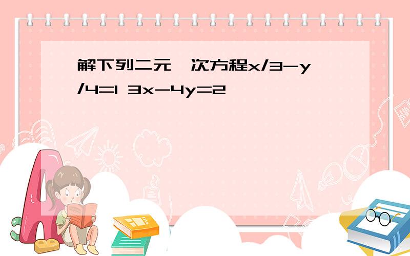 解下列二元一次方程x/3-y/4=1 3x-4y=2