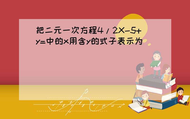 把二元一次方程4/2X-5+y=中的x用含y的式子表示为