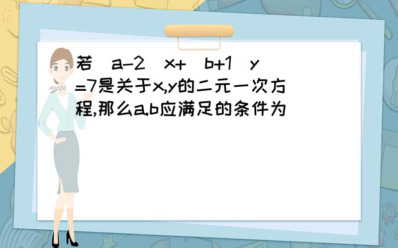 若(a-2)x+(b+1)y=7是关于x,y的二元一次方程,那么a.b应满足的条件为