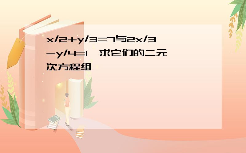 x/2+y/3=7与2x/3-y/4=1,求它们的二元一次方程组