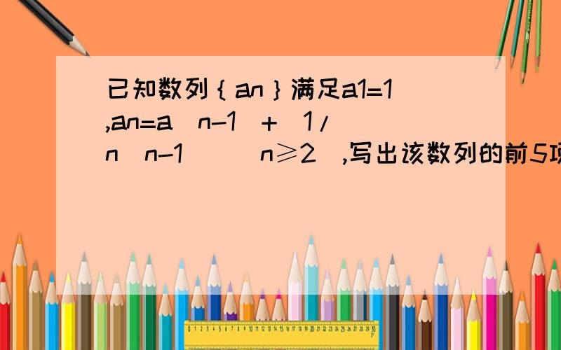 已知数列｛an｝满足a1=1,an=a（n-1）+［1/n（n-1）］（n≥2）,写出该数列的前5项及它的一个通项公式.