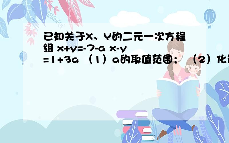 已知关于X、Y的二元一次方程组 x+y=-7-a x-y=1+3a （1）a的取值范围； （2）化简│a-3│+│a+2│；已知关于X、Y的二元一次方程组  x+y=-7-a                                x-y=1+3a（1）a的取值范围；（2）化