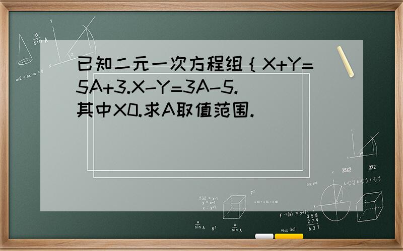 已知二元一次方程组｛X+Y=5A+3.X-Y=3A-5.其中X0.求A取值范围.
