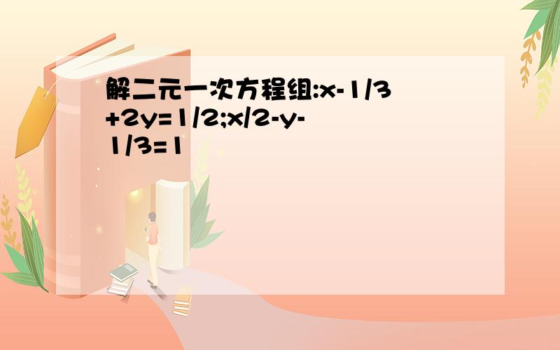 解二元一次方程组:x-1/3+2y=1/2;x/2-y-1/3=1