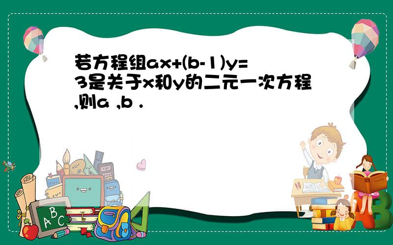 若方程组ax+(b-1)y=3是关于x和y的二元一次方程,则a ,b .