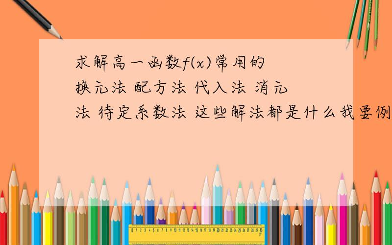 求解高一函数f(x)常用的 换元法 配方法 代入法 消元法 待定系数法 这些解法都是什么我要例题.最基本的那种.我那几节课请假了说下概念再说下例题就是解f(x)的常用解法,如今刚上高一,别说