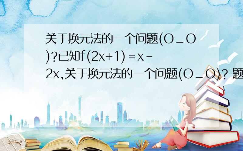 关于换元法的一个问题(O_O)?已知f(2x+1)＝x－2x,关于换元法的一个问题(O_O)? 题目如下：      已知f(2x+1)＝x－2x,则f(x)＝__ 这些是我们老师给出的答案.      感到不理解的是明明设的是t＝2x+1,代入计