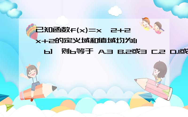 已知函数f(x)=x^2+2x+2的定义域和值域均为[1,b],则b等于 A.3 B.2或3 C.2 D.1或2